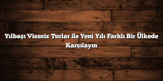 Yılbaşı Vizesiz Turlar ile Yeni Yılı Farklı Bir Ülkede Karşılayın