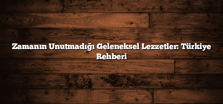 Zamanın Unutmadığı Geleneksel Lezzetler: Türkiye Rehberi