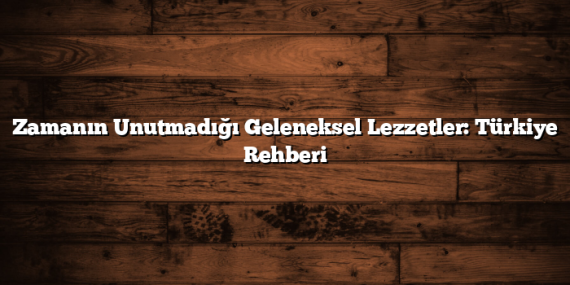 Zamanın Unutmadığı Geleneksel Lezzetler: Türkiye Rehberi
