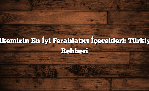 Ülkemizin En İyi Ferahlatıcı İçecekleri: Türkiye Rehberi