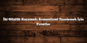 İki Günlük Kaçamak: Romantizmi Tazelemek İçin Fırsatlar