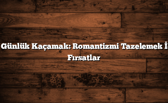 İki Günlük Kaçamak: Romantizmi Tazelemek İçin Fırsatlar