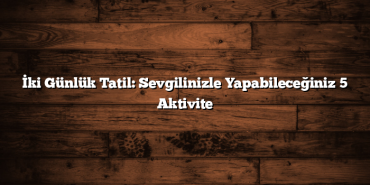 İki Günlük Tatil: Sevgilinizle Yapabileceğiniz 5 Aktivite