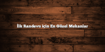 İlk Randevu için En Güzel Mekanlar
