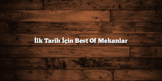 İlk Tarih İçin Best Of Mekanlar