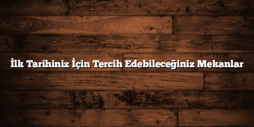 İlk Tarihiniz İçin Tercih Edebileceğiniz Mekanlar