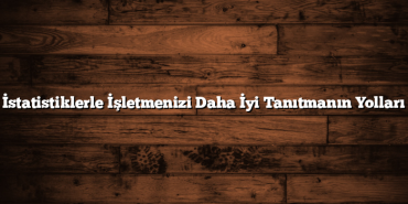 İstatistiklerle İşletmenizi Daha İyi Tanıtmanın Yolları