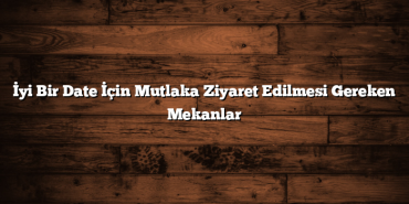 İyi Bir Date İçin Mutlaka Ziyaret Edilmesi Gereken Mekanlar