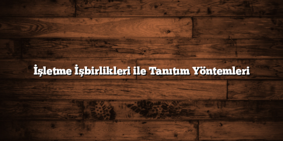 İşletme İşbirlikleri ile Tanıtım Yöntemleri