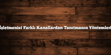 İşletmenizi Farklı Kanallardan Tanıtmanın Yöntemleri