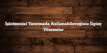 İşletmenizi Tanıtmada Kullanabileceğiniz İlginç Yöntemler