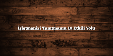 İşletmenizi Tanıtmanın 10 Etkili Yolu