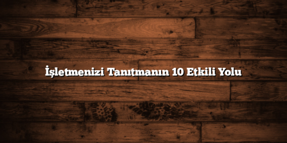 İşletmenizi Tanıtmanın 10 Etkili Yolu