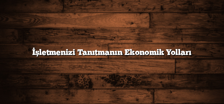 İşletmenizi Tanıtmanın Ekonomik Yolları