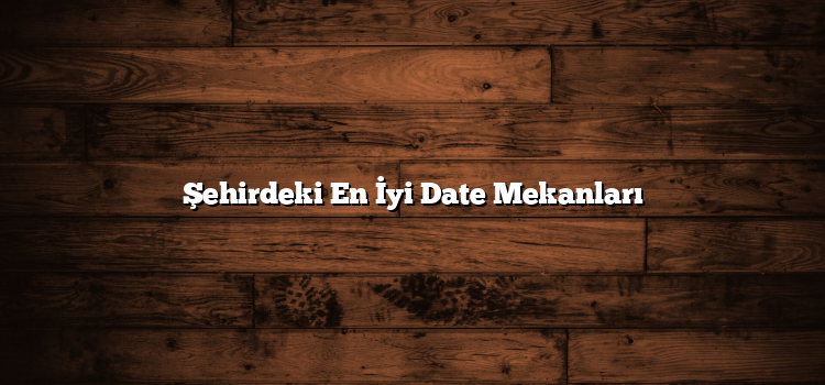 Şehirdeki En İyi Date Mekanları