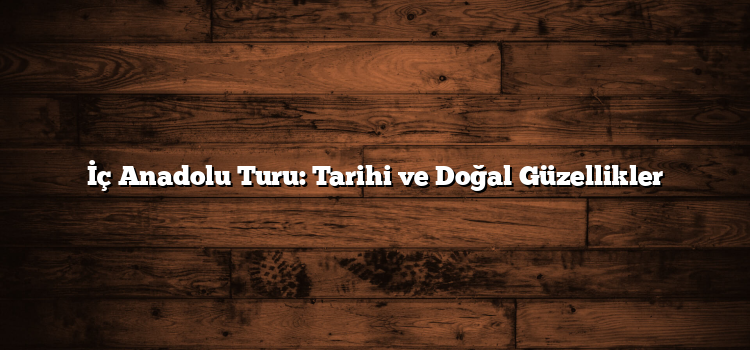 İç Anadolu Turu: Tarihi ve Doğal Güzellikler