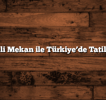 100 Eğlenceli Mekan ile Türkiye’de Tatil Planlaması