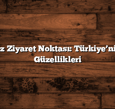 100 Eşsiz Ziyaret Noktası: Türkiye’nin Doğal Güzellikleri