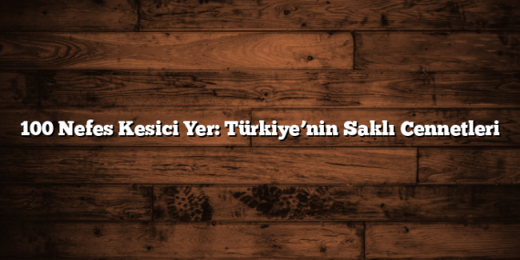100 Nefes Kesici Yer: Türkiye’nin Saklı Cennetleri