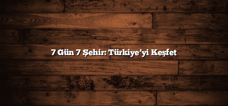 7 Gün 7 Şehir: Türkiye’yi Keşfet