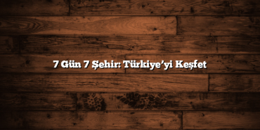 7 Gün 7 Şehir: Türkiye’yi Keşfet