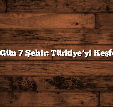 7 Gün 7 Şehir: Türkiye’yi Keşfet