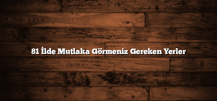 81 İlde Mutlaka Görmeniz Gereken Yerler