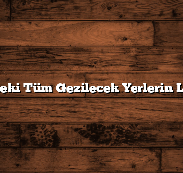 81 İldeki Tüm Gezilecek Yerlerin Listesi