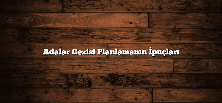 Adalar Gezisi Planlamanın İpuçları