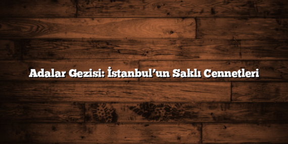 Adalar Gezisi: İstanbul’un Saklı Cennetleri