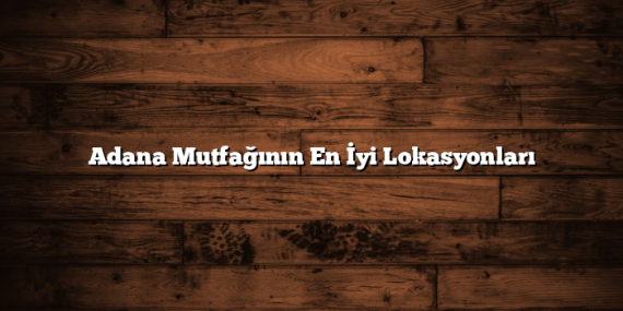 Adana Mutfağının En İyi Lokasyonları