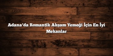 Adana’da Romantik Akşam Yemeği İçin En İyi Mekanlar