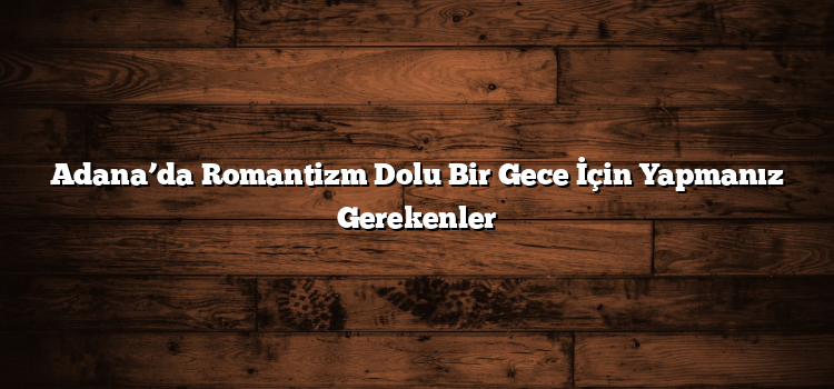 Adana’da Romantizm Dolu Bir Gece İçin Yapmanız Gerekenler
