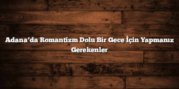 Adana’da Romantizm Dolu Bir Gece İçin Yapmanız Gerekenler