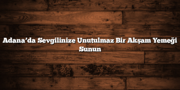 Adana’da Sevgilinize Unutulmaz Bir Akşam Yemeği Sunun