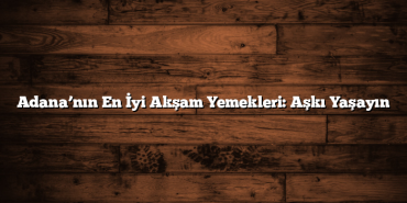 Adana’nın En İyi Akşam Yemekleri: Aşkı Yaşayın
