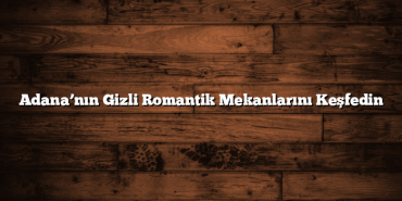 Adana’nın Gizli Romantik Mekanlarını Keşfedin