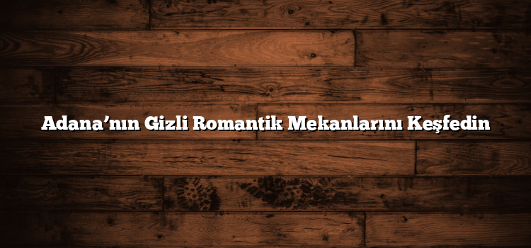 Adana’nın Gizli Romantik Mekanlarını Keşfedin