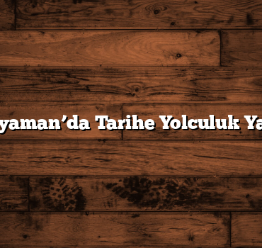 Adıyaman’da Tarihe Yolculuk Yapın