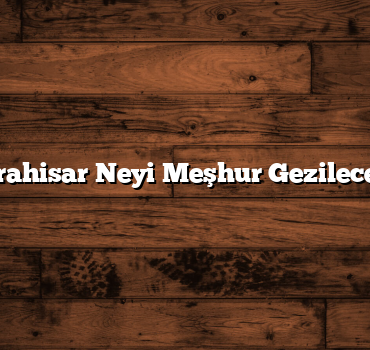 Afyonkarahisar Neyi Meşhur Gezilecek Yerleri