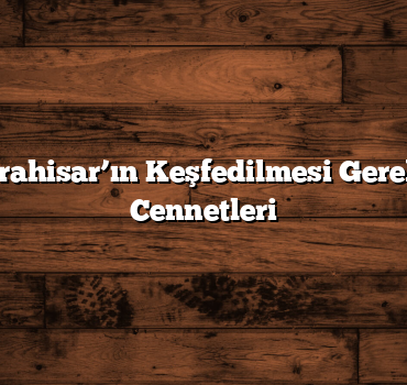 Afyonkarahisar’ın Keşfedilmesi Gereken Gizli Cennetleri