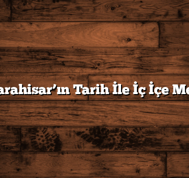 Afyonkarahisar’ın Tarih İle İç İçe Mekanları