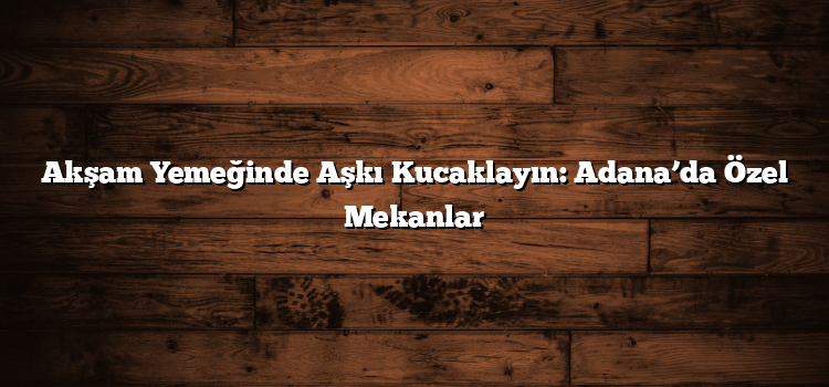 Akşam Yemeğinde Aşkı Kucaklayın: Adana’da Özel Mekanlar