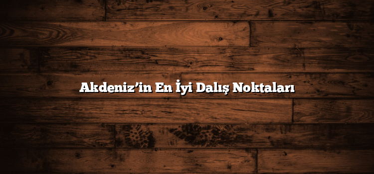 Akdeniz’in En İyi Dalış Noktaları