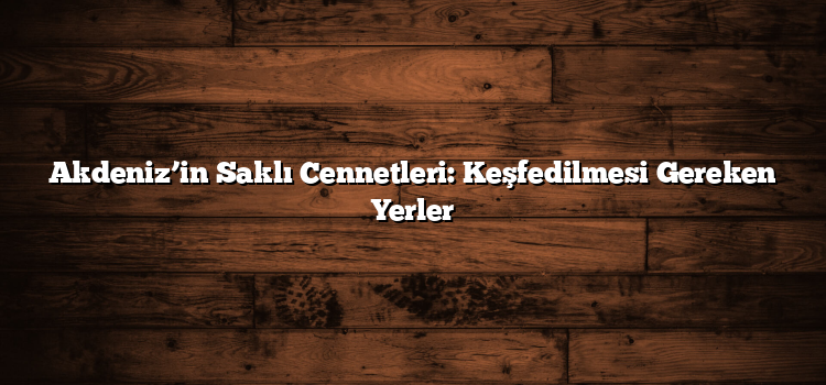 Akdeniz’in Saklı Cennetleri: Keşfedilmesi Gereken Yerler