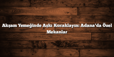 Akşam Yemeğinde Aşkı Kucaklayın: Adana’da Özel Mekanlar