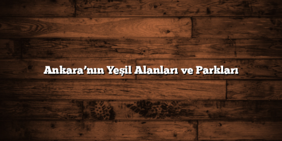 Ankara’nın Yeşil Alanları ve Parkları