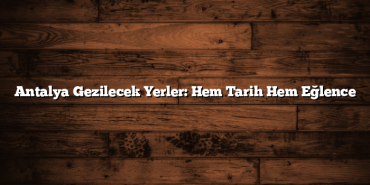 Antalya Gezilecek Yerler: Hem Tarih Hem Eğlence