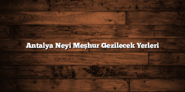 Antalya Neyi Meşhur Gezilecek Yerleri