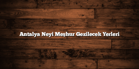 Antalya Neyi Meşhur Gezilecek Yerleri